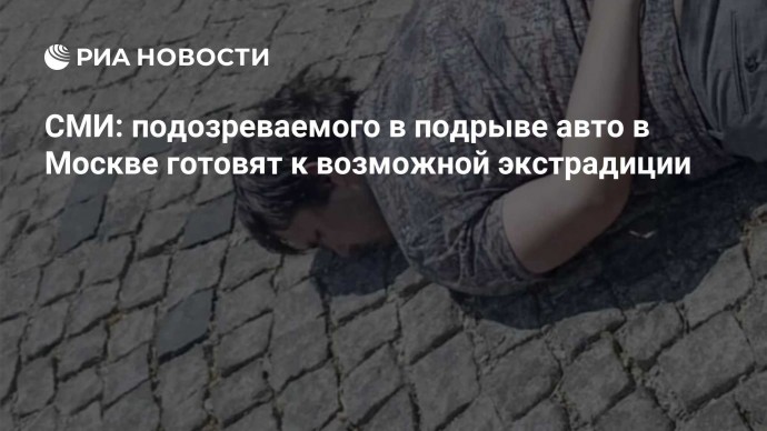 СМИ: подозреваемого в подрыве авто в Москве готовят к возможной экстрадиции