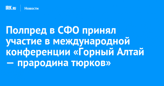 Полпред в СФО принял участие в международной конференции «Горный Алтай — прародина тюрков»