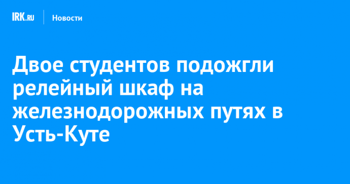 Двое студентов подожгли релейный шкаф на железнодорожных путях в Усть-Куте