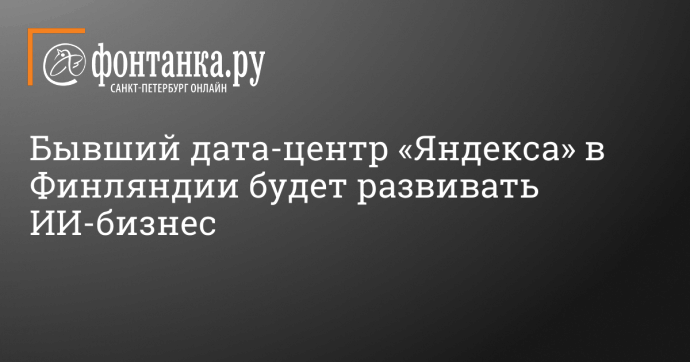 Бывший дата-центр «Яндекса» в Финляндии будет развивать ИИ-бизнес