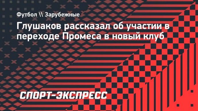 Глушаков рассказал об участии в переходе Промеса в новый клуб