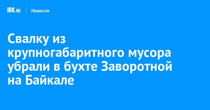 Свалку из крупногабаритного мусора убрали в бухте Заворотной на Байкале