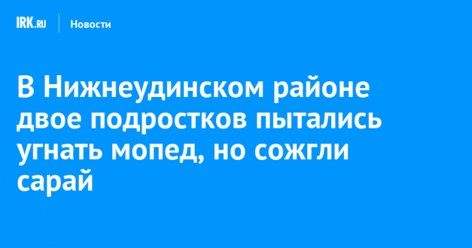 В Нижнеудинском районе двое подростков пытались угнать мопед, но сожгли сарай