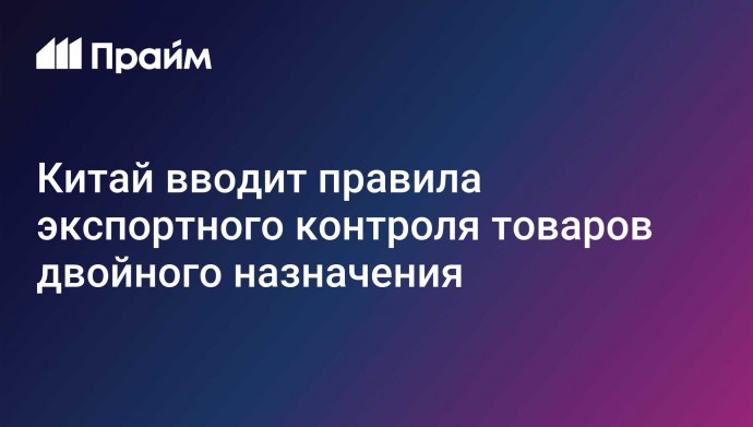 Китай вводит правила экспортного контроля товаров двойного назначения