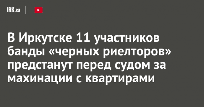 В Иркутске 11 участников банды «черных риелторов» предстанут перед судом за махинации с квартирами