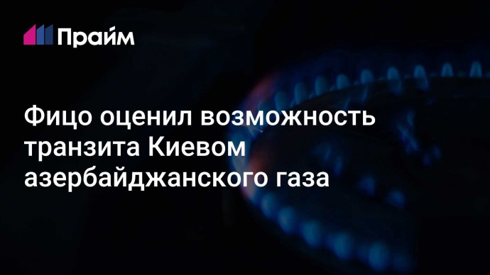 Фицо оценил возможность транзита Киевом азербайджанского газа