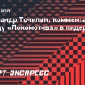 Точилин: «Игра с «Ростовом» показала, что «Локомотиву» будет достаточно сложно удержать лидерство»