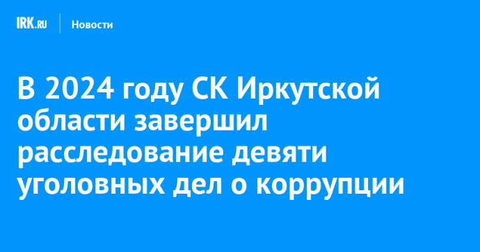 В 2024 году СК Иркутской области завершил расследование девяти уголовных дел о коррупции