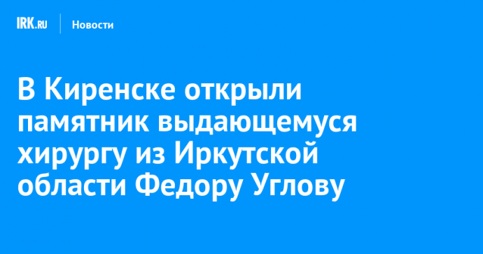 В Киренске открыли памятник выдающемуся хирургу из Иркутской области Федору Углову