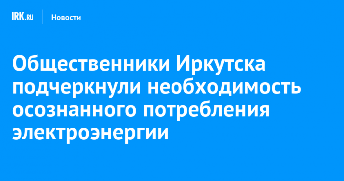 Общественники Иркутска подчеркнули необходимость осознанного потребления электроэнергии