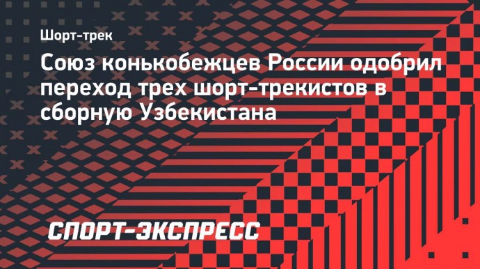 Союз конькобежцев России одобрил переход трех шорт-трекистов в сборную Узбекистана