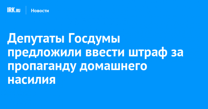 Депутаты Госдумы предложили ввести штраф за пропаганду домашнего насилия