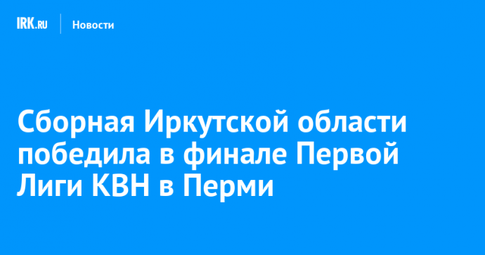 Сборная Иркутской области победила в финале Первой Лиги КВН в Перми