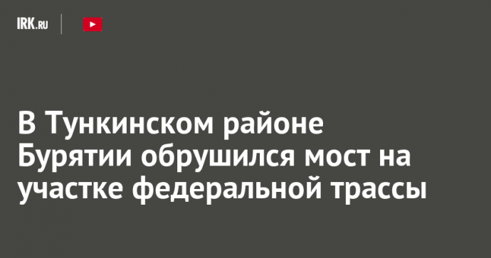 В Тункинском районе Бурятии обрушился мост на участке федеральной трассы