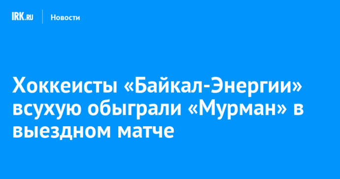 Хоккеисты «Байкал-Энергии» всухую обыграли «Мурман» в выездном матче