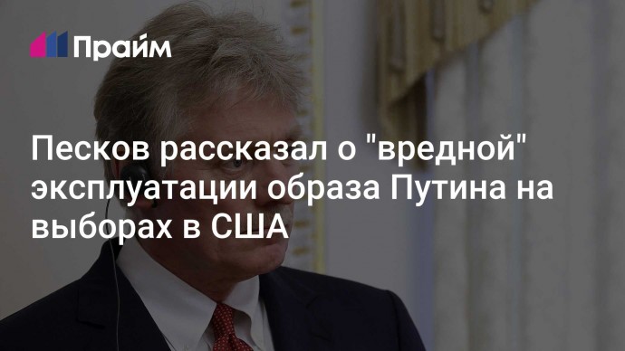 Песков рассказал о "вредной" эксплуатации образа Путина на выборах в США