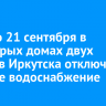 С 10 по 21 сентября в некоторых домах двух округов Иркутска отключат горячее водоснабжение