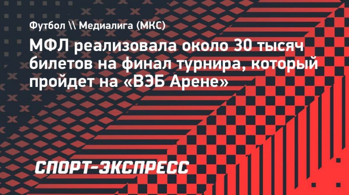 МФЛ реализовала около 30 тысяч билетов на финал турнира, который пройдет на «ВЭБ Арене»