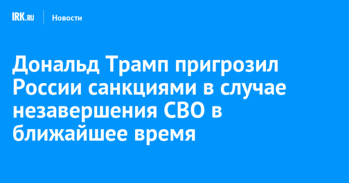 Дональд Трамп пригрозил России санкциями в случае незавершения СВО в ближайшее время