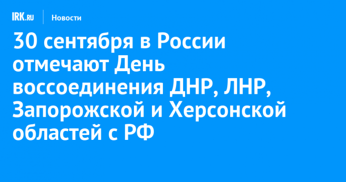 30 сентября в России отмечают День воссоединения ДНР, ЛНР, Запорожской и Херсонской областей с РФ