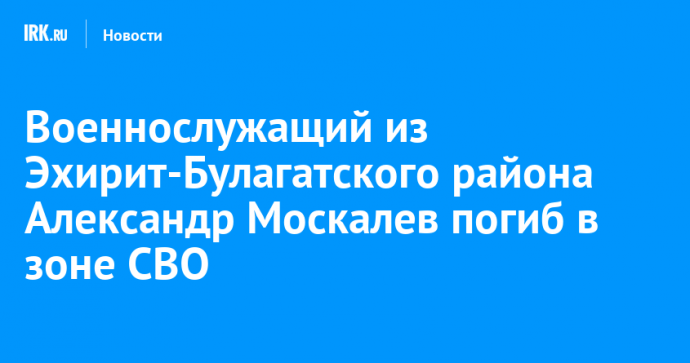 Военнослужащий из Эхирит-Булагатского района Александр Москалев погиб в зоне СВО