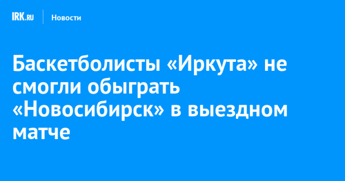 Баскетболисты «Иркута» не смогли обыграть «Новосибирск» в выездном матче