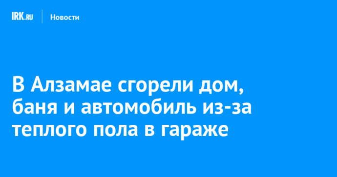 В Алзамае сгорели дом, баня и автомобиль из-за теплого пола в гараже