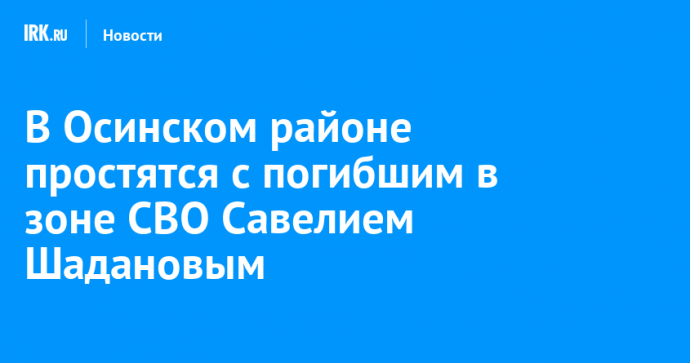 В Осинском районе простятся с погибшим в зоне СВО Савелием Шадановым