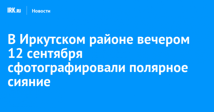 В Иркутском районе вечером 12 сентября сфотографировали полярное сияние