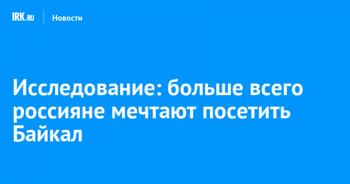 Исследование: больше всего россияне мечтают посетить Байкал