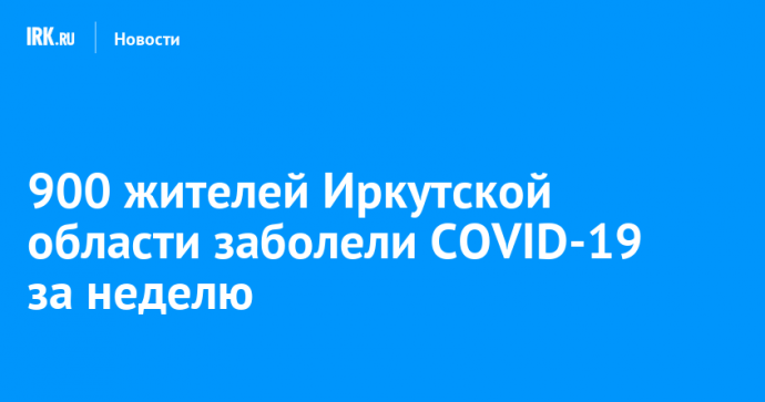 900 жителей Иркутской области заболели COVID-19 за неделю