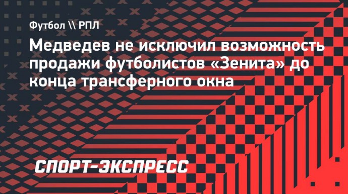 Медведев не исключил возможность продажи футболистов «Зенита» до конца трансферного окна