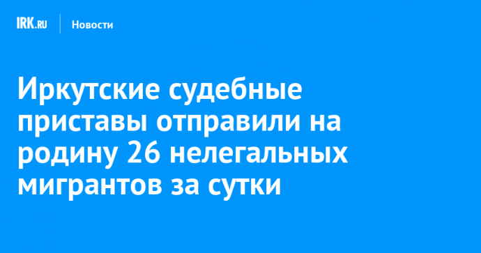 Иркутские судебные приставы отправили на родину 26 нелегальных мигрантов за сутки