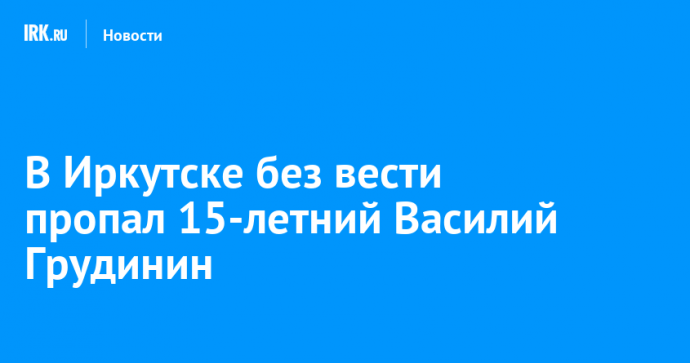 В Иркутске без вести пропал 15-летний Василий Грудинин