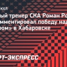 Ротенберг — о матче в Хабаровске: «Это была самая яркая игра между СКА и «Амуром» в истории»...