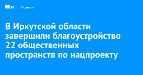 В Иркутской области завершили благоустройство 22 общественных пространств по нацпроекту