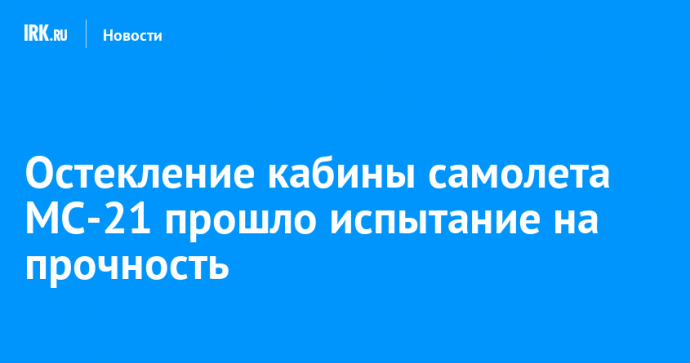 Остекление кабины самолета МС-21 прошло испытание на прочность