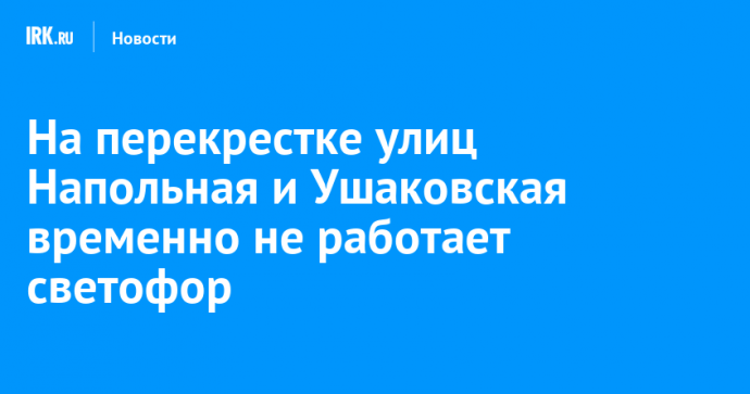 На перекрестке улиц Напольная и Ушаковская временно не работает светофор