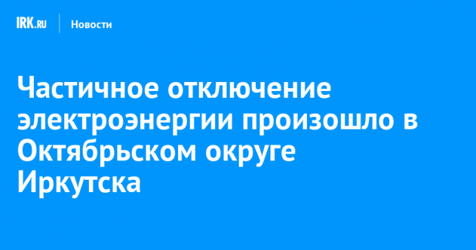 Частичное отключение электроэнергии произошло в Октябрьском округе Иркутска