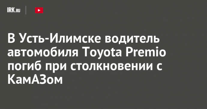 В Усть-Илимске водитель автомобиля Toyota Premio погиб при столкновении с КамАЗом