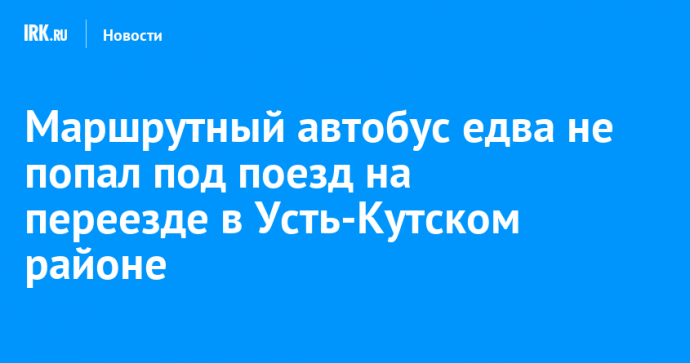 Маршрутный автобус едва не попал под поезд на переезде в Усть-Кутском районе