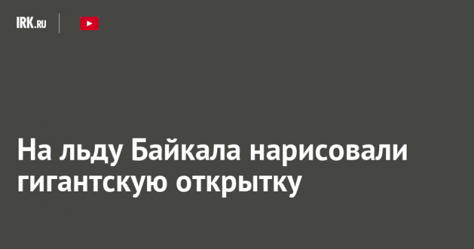 На льду Байкала нарисовали гигантскую открытку