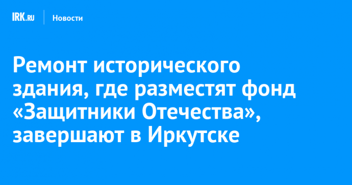 Ремонт исторического здания, где разместят фонд «Защитники Отечества», завершают в Иркутске