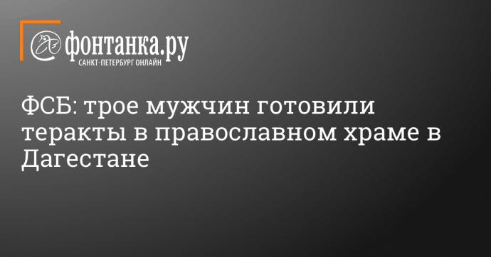 ФСБ: трое мужчин готовили теракты в православном храме в Дагестане