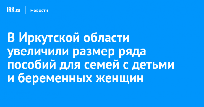 В Иркутской области увеличили размер ряда пособий для семей с детьми и беременных женщин