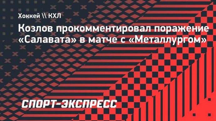 Козлов — о поражении от «Металлурга»: «Салават Юлаев» провел хороший матч»