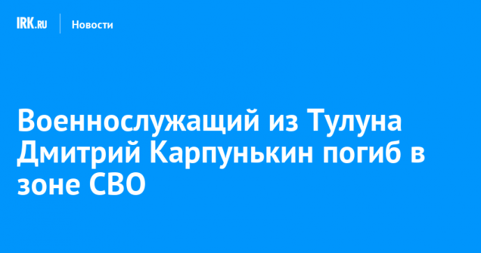 Военнослужащий из Тулуна Дмитрий Карпунькин погиб в зоне СВО