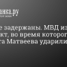 Все трое задержаны. МВД изучает конфликт, во время которого депутата Матвеева ударили по голове