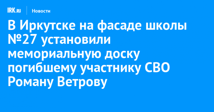 В Иркутске на фасаде школы №27 установили мемориальную доску погибшему участнику СВО Роману Ветрову