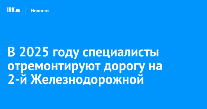 В 2025 году специалисты отремонтируют дорогу на 2-й Железнодорожной